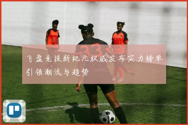 飞盘竞技新纪元权威发布实力榜单引领潮流与趋势