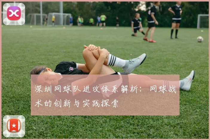 深圳网球队进攻体系解析：网球战术的创新与实践探索