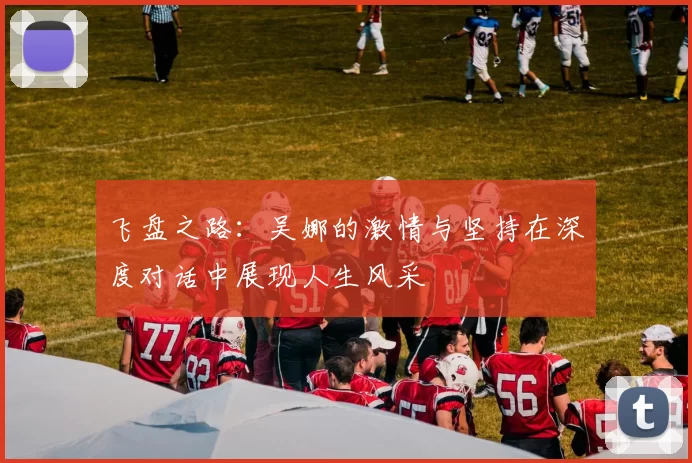 飞盘之路：吴娜的激情与坚持在深度对话中展现人生风采