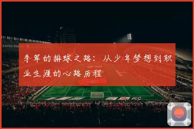 李军的排球之路：从少年梦想到职业生涯的心路历程
