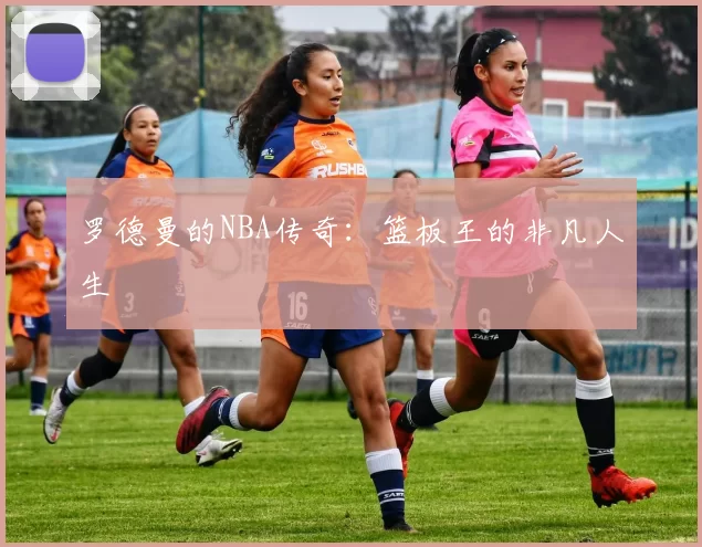 罗德曼的NBA传奇：篮板王的非凡人生