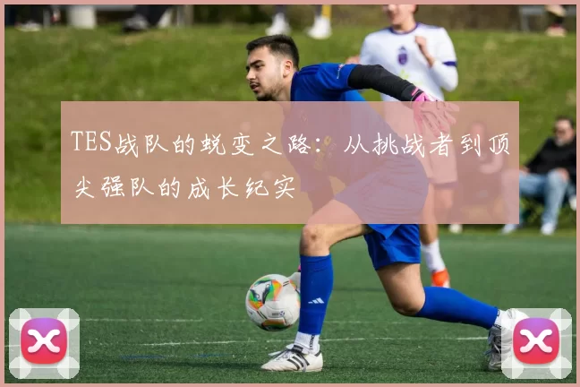 TES战队的蜕变之路：从挑战者到顶尖强队的成长纪实