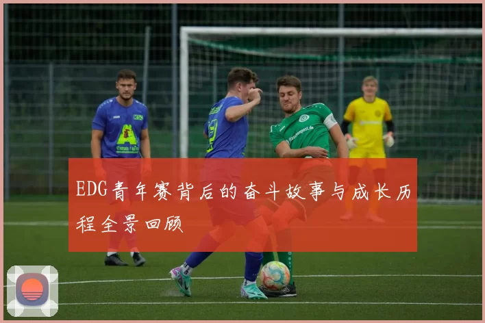 EDG青年赛背后的奋斗故事与成长历程全景回顾