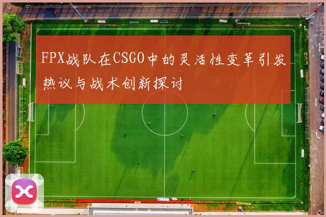 FPX战队在CSGO中的灵活性变革引发热议与战术创新探讨