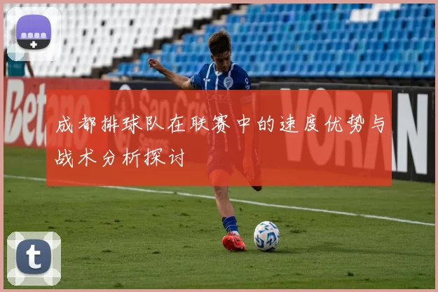 成都排球队在联赛中的速度优势与战术分析探讨
