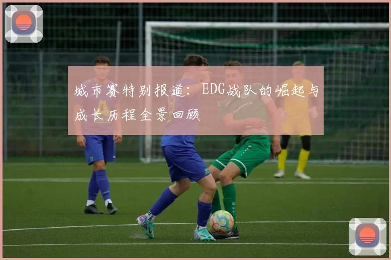城市赛特别报道：EDG战队的崛起与成长历程全景回顾