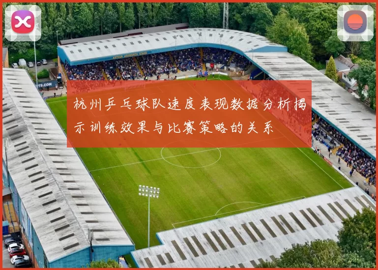 杭州乒乓球队速度表现数据分析揭示训练效果与比赛策略的关系