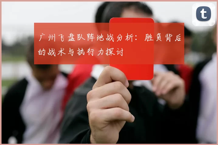 广州飞盘队阵地战分析：胜负背后的战术与执行力探讨