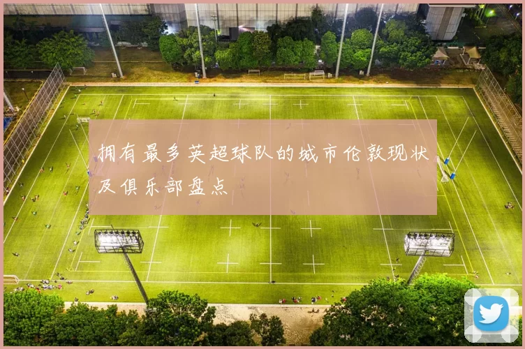 拥有最多英超球队的城市伦敦现状及俱乐部盘点