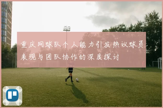 重庆网球队个人能力引发热议球员表现与团队协作的深度探讨