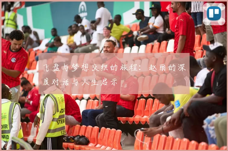 飞盘与梦想交织的旅程：赵丽的深度对话与人生启示