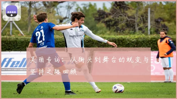 吴丽专访：从街头到舞台的蜕变与坚持之路回顾