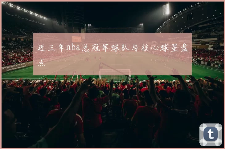 近三年nba总冠军球队与核心球星盘点