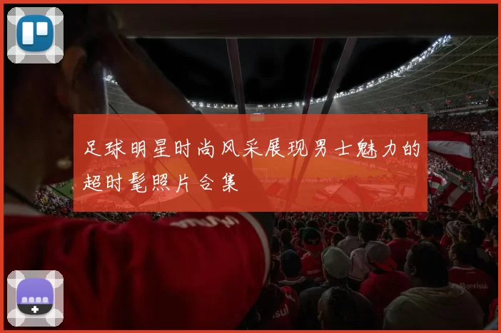 足球明星时尚风采展现男士魅力的超时髦照片合集