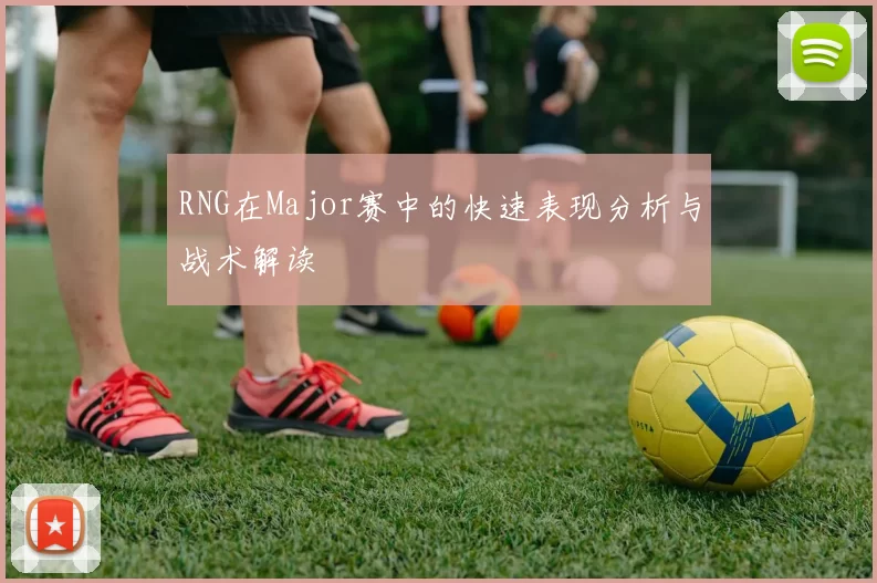 RNG在Major赛中的快速表现分析与战术解读