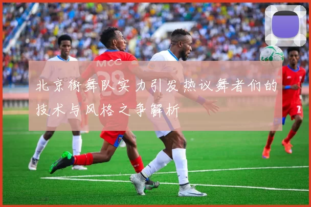 北京街舞队实力引发热议舞者们的技术与风格之争解析