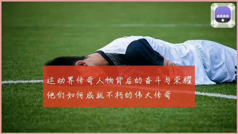 运动界传奇人物背后的奋斗与荣耀他们如何成就不朽的伟大传奇