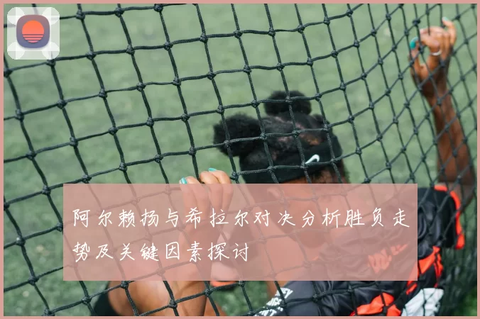 阿尔赖扬与希拉尔对决分析胜负走势及关键因素探讨