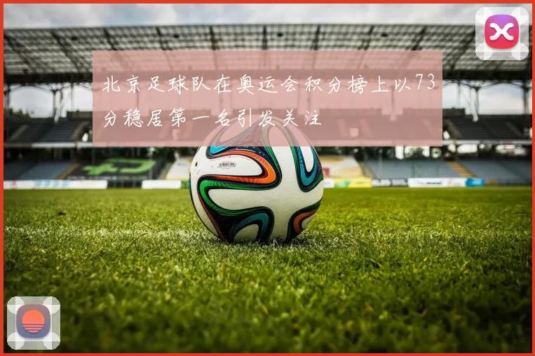 北京足球队在奥运会积分榜上以73分稳居第一名引发关注