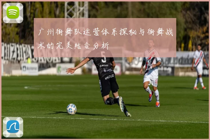 广州街舞队运营体系探秘与街舞战术的完美结合分析