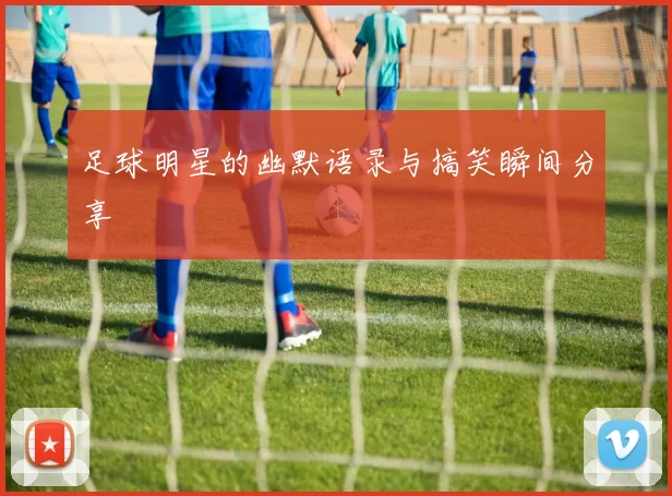 足球明星的幽默语录与搞笑瞬间分享