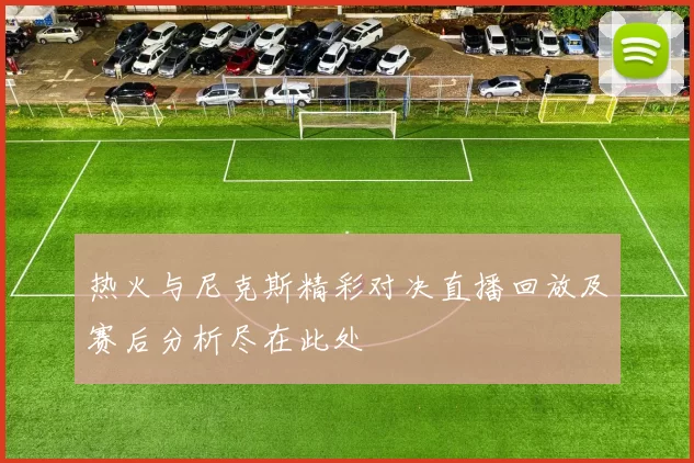 热火与尼克斯精彩对决直播回放及赛后分析尽在此处