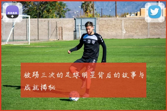 被踢三次的足球明星背后的故事与成就揭秘
