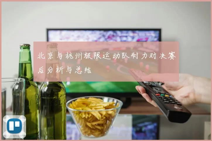 北京与杭州极限运动队耐力对决赛后分析与总结