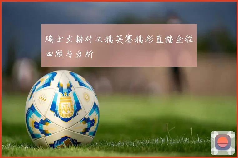 瑞士女排对决精英赛精彩直播全程回顾与分析