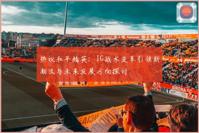 热议和平精英：IG战术变革引领新潮流与未来发展方向探讨